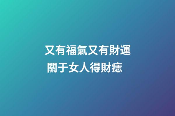 又有福氣又有財運 關于女人得財痣